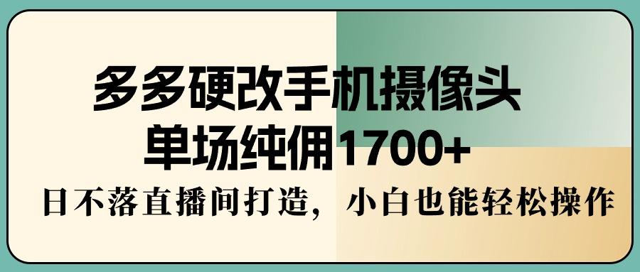 多多硬改手机摄像头，单场纯佣1700+，日不落直播间打造，小白也能轻松操作-谷进海小站