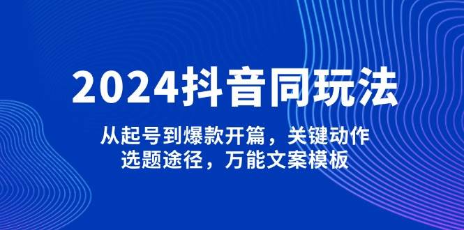 2024抖音同玩法，从起号到爆款开篇，关键动作，选题途径，万能文案模板-谷进海小站