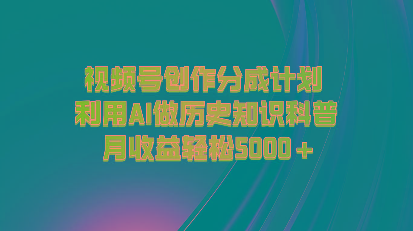 视频号创作分成计划 利用AI做历史知识科普 月收益轻松5000+-谷进海小站