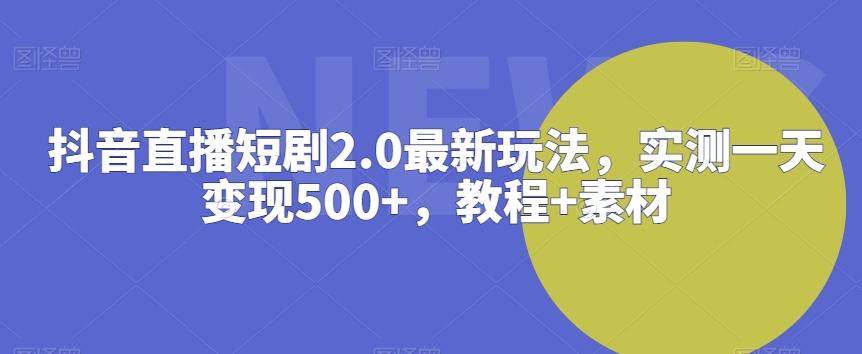 抖音直播短剧2.0最新玩法，实测一天变现500+，教程+素材【揭秘】-谷进海小站
