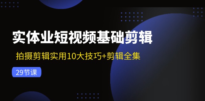 实体业短视频基础剪辑：拍摄剪辑实用10大技巧+剪辑全集(29节-谷进海小站