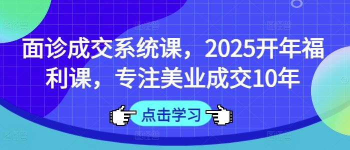 面诊成交系统课，2025开年福利课，专注美业成交10年-谷进海小站