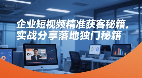 企业短视频精准获客秘籍，实战分享落地独门秘籍-谷进海小站