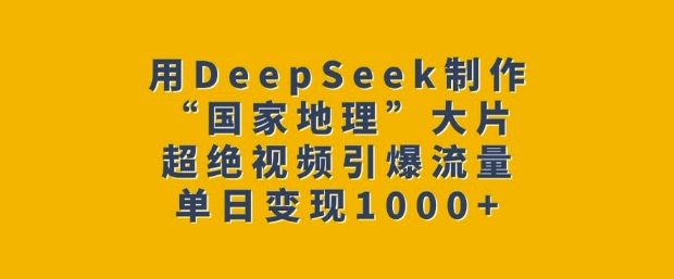 用DeepSeek制作“国家地理”大片，超绝视频引爆流量，单日变现多张-谷进海小站