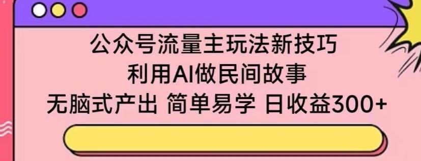 公众号流量主玩法新技巧，利用AI做民间故事 ，无脑式产出，简单易学，日收益300+【揭秘】-谷进海小站