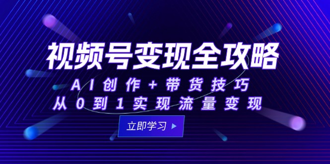 视频号变现全攻略：AI创作+带货技巧，从0到1实现流量变现-谷进海小站