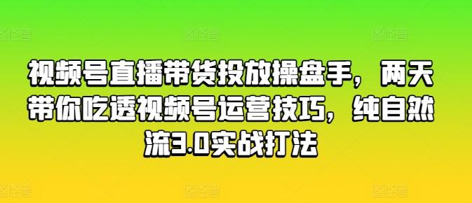 视频号直播带货投放操盘手，两天带你吃透视频号运营技巧，纯自然流3.0实战打法-谷进海小站