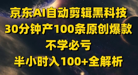 京东AI自动剪辑黑科技，30分钟产100条原创爆款，不学必亏！半小时入100+全解析-谷进海小站