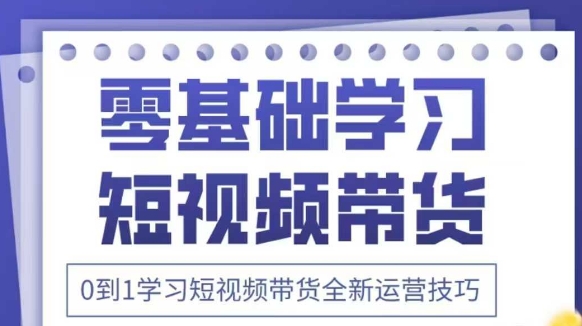 抖音全新短视频带货运营技巧，2025年新课，0到1学习短视频带货全新运营技巧-谷进海小站