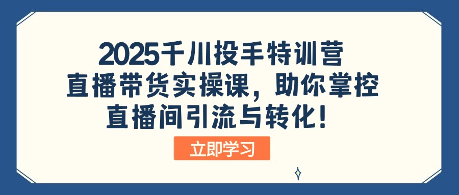2025千川投手特训营：直播带货实操课，助你掌控直播间引流与转化！-谷进海小站