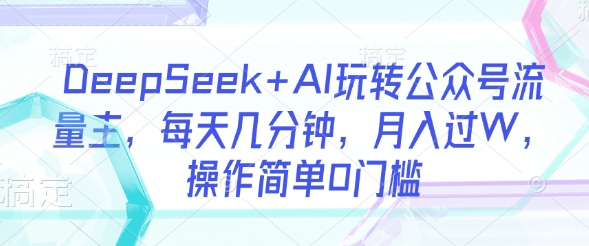 DeepSeek+AI玩转公众号流量主，每天几分钟，月入过W，操作简单0门槛-谷进海小站