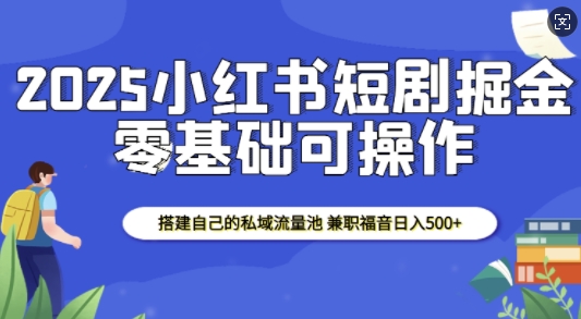 2025小红书短剧掘金,搭建自己的私域流量池,兼职福音日入5张