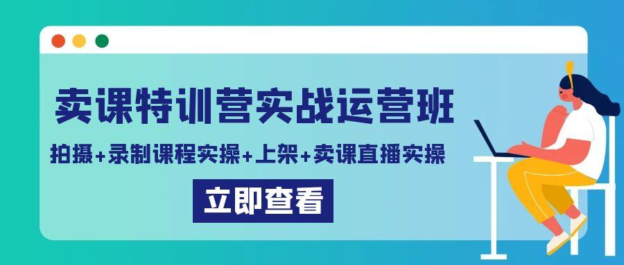 卖课特训营实战运营班：拍摄+录制课程实操+上架课程+卖课直播实操-谷进海小站