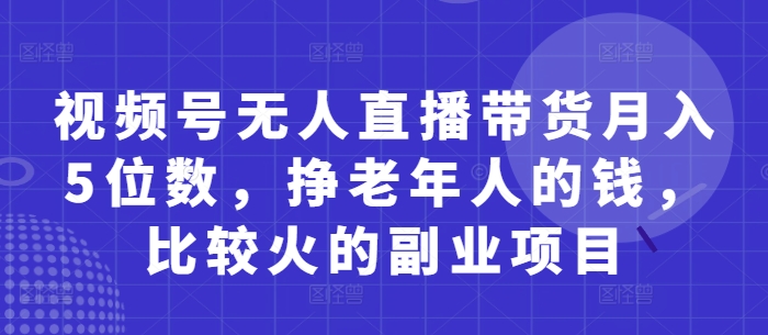 视频号无人直播带货月入5位数，挣老年人的钱，比较火的副业项目-谷进海小站