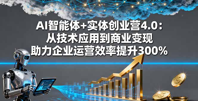 AI智能体+实体创业营4.0：从技术应用到商业变现 助力企业运营效率提升300%-谷进海小站