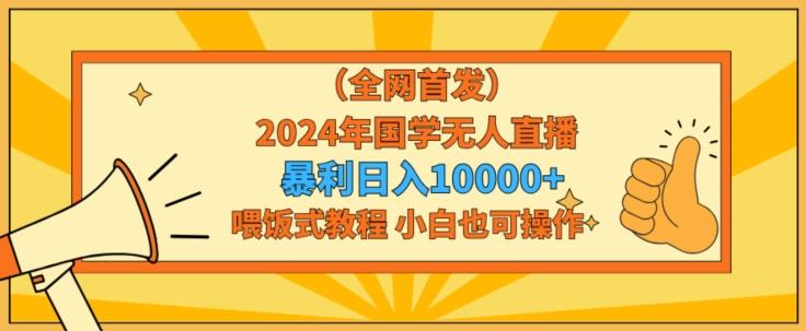 全网首发2024年国学无人直播暴力日入1w，加喂饭式教程，小白也可操作【揭秘】-谷进海小站