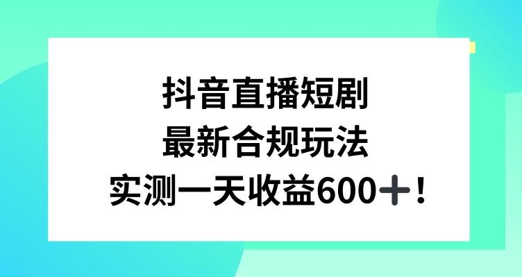 抖音直播短剧最新合规玩法，实测一天变现600+，教程+素材全解析【揭秘】-谷进海小站