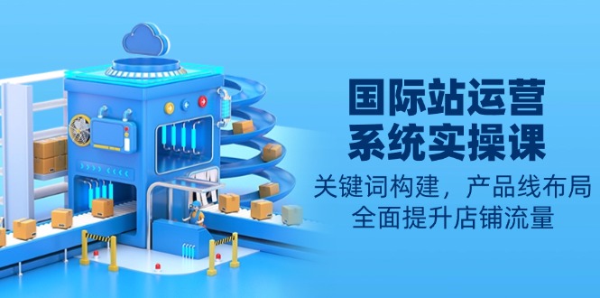 国际站运营系统实操课：关键词构建，产品线布局，全面提升店铺流量-谷进海小站