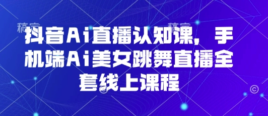 抖音Ai直播认知课，手机端Ai美女跳舞直播全套线上课程-谷进海小站
