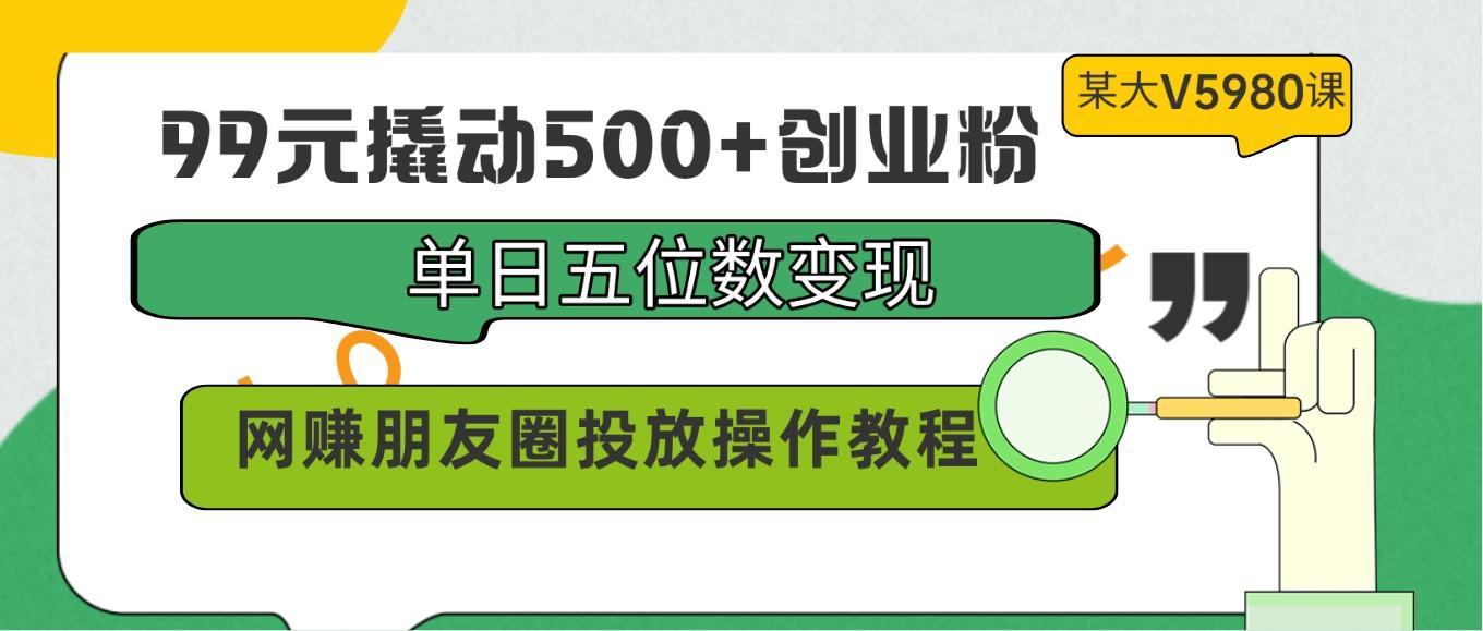 99元撬动500+创业粉，单日五位数变现，网赚朋友圈投放操作教程价值5980！-谷进海小站