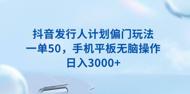 抖音发行人计划偏门玩法，一单50，手机平板无脑操作，日入3000+-谷进海小站