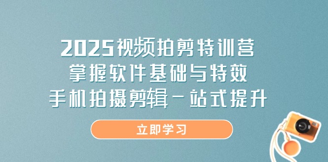 2025视频拍剪特训营，掌握软件基础与特效，手机拍摄剪辑一站式提升-谷进海小站