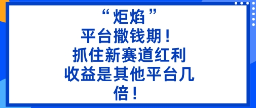 “炬焰”：平台撒钱期！抓住新赛道红利，5分钟二创内容，收益是其他平台几倍！-谷进海小站