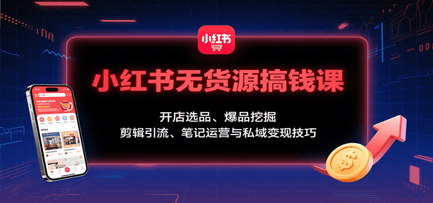 小红书无货源搞钱课：开店选品、爆品挖掘，剪辑引流、笔记运营与私域变现技巧-谷进海小站
