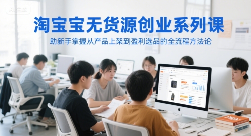 淘宝无货源创业系列课，助新手掌握从产品上架到盈利选品的全流程方法论-谷进海小站