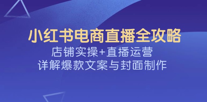 小红书电商直播全攻略，店铺实操+直播运营，详解爆款文案与封面制作-谷进海小站