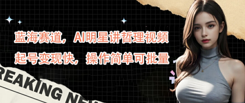 蓝海赛道，AI明星讲哲理视频，起号变现快，操作简单可批量【揭秘】-谷进海小站