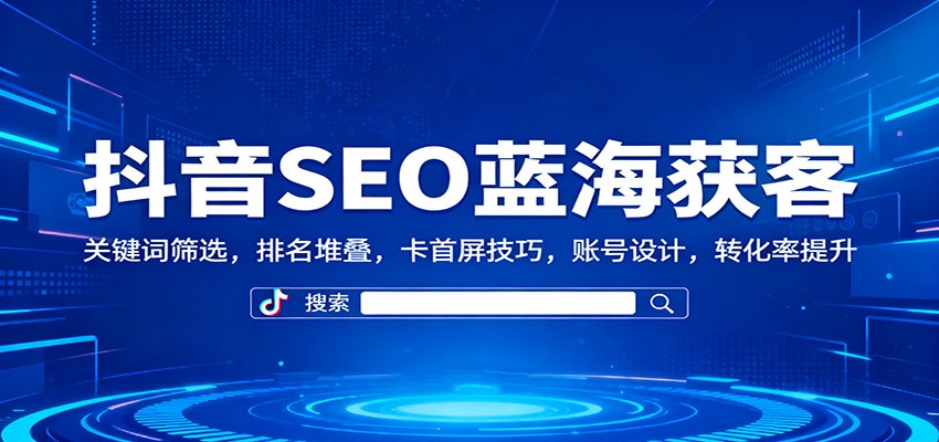 抖音SEO蓝海获客：关键词筛选，排名堆叠，卡首屏技巧，账号设计，转化率提升-谷进海小站