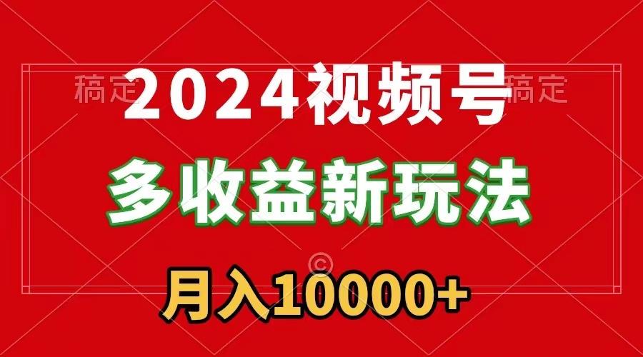 2024视频号多收益新玩法，每天5分钟，月入1w+，新手小白都能简单上手-谷进海小站