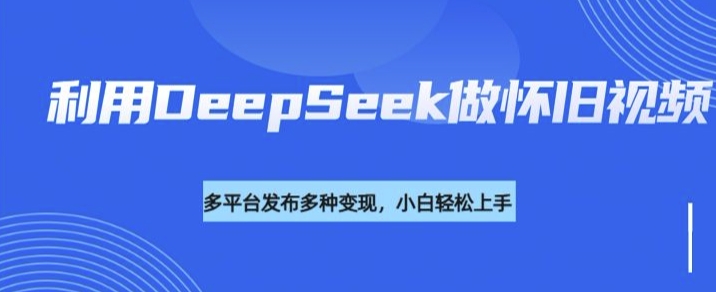 利用DeepSeek做怀旧视频，流量号多渠道变现能力强-谷进海小站