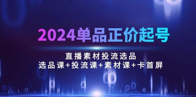 2024单品正价起号，直播素材投流选品：选品课+投流课+素材课+卡首屏/100节-谷进海小站