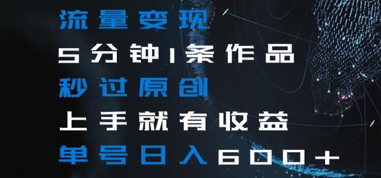 流量变现5分钟1条作品秒过原创上手就有收益单号日入600+【揭秘】-谷进海小站
