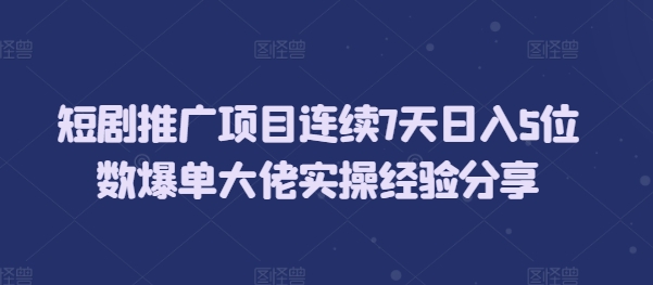 短剧推广项目连续7天日入5位数爆单大佬实操经验分享-谷进海小站