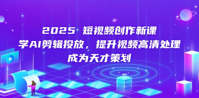 2025短视频创作新课，学AI剪辑投放，提升视频高清处理，成为天才策划-谷进海小站