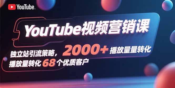 YouTube视频营销课，独立站引流策略，2000+播放量转化68个优质客户-谷进海小站