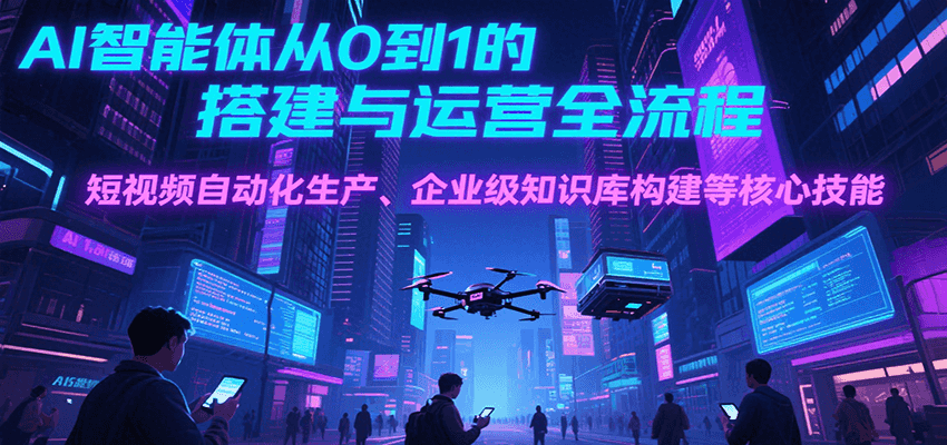 AI智能体从0到1的搭建与运营全流程，短视频自动化生产、企业级知识库构建等核心技能-谷进海小站