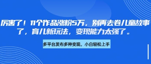 厉害了，11个作品涨粉5万，别再去卷儿童故事了，育儿新玩法，变现能力太强了-谷进海小站