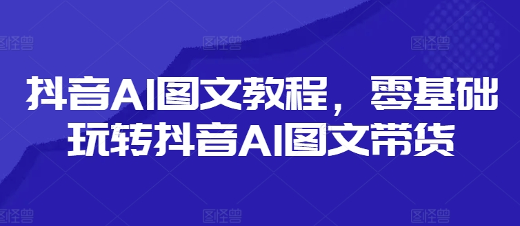 抖音AI图文教程，零基础玩转抖音AI图文带货-谷进海小站