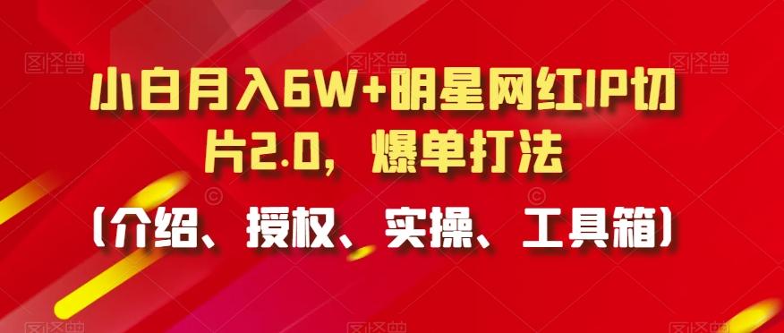 小白月入6W+明星网红IP切片2.0，爆单打法(介绍、授权、实操、工具箱)【揭秘】-谷进海小站