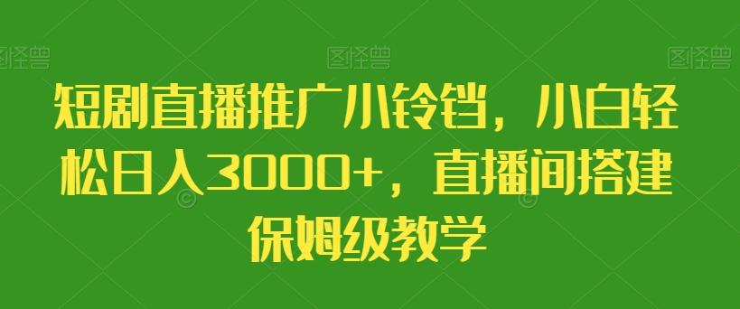 短剧直播推广小铃铛，小白轻松日入3000+，直播间搭建保姆级教学-谷进海小站