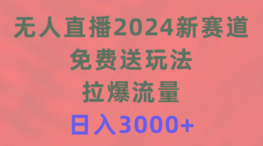 (9496期)无人直播2024新赛道，免费送玩法，拉爆流量，日入3000+-谷进海小站