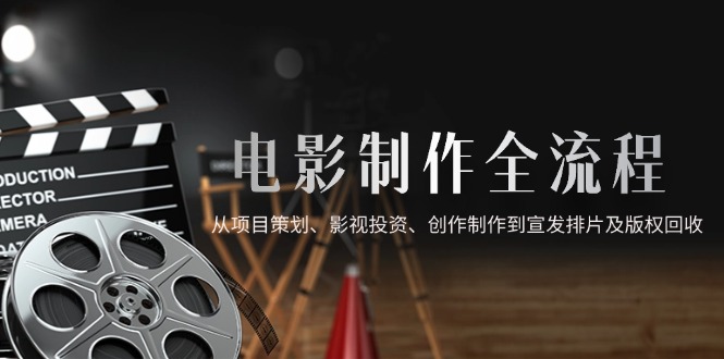 电影制作全流程，从项目策划、影视投资、创作制作到宣发排片及版权回收-谷进海小站