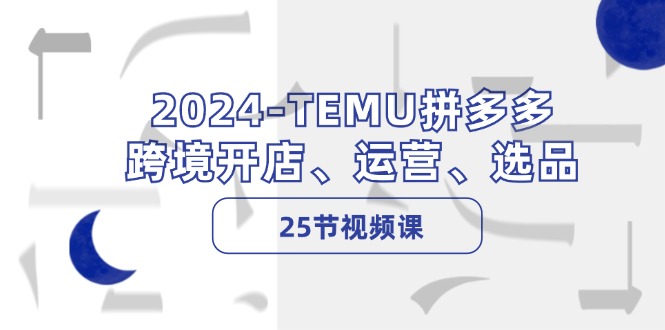 2024-TEMU拼多多·跨境开店、运营、选品(25节视频课-谷进海小站