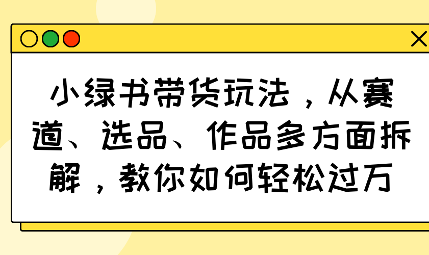 小绿书带货玩法，从赛道、选品、作品多方面拆解，教你如何轻松过万-谷进海小站