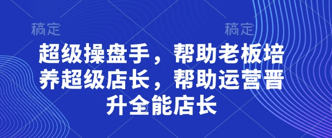 超级操盘手，​帮助老板培养超级店长，帮助运营晋升全能店长-谷进海小站