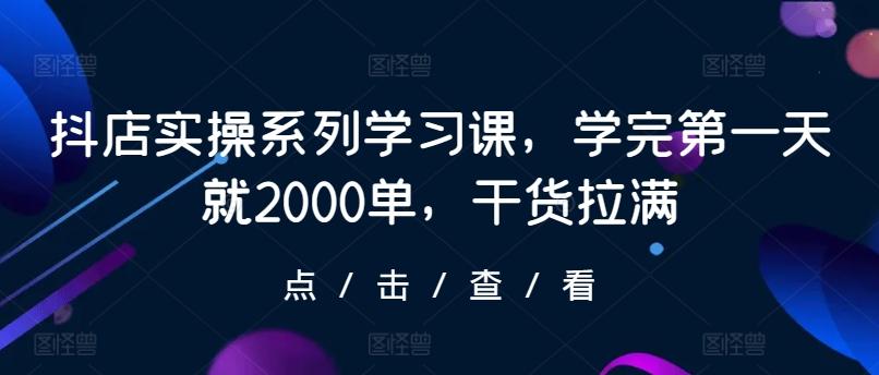 抖店实操系列学习课，学完第一天就2000单，干货拉满-谷进海小站